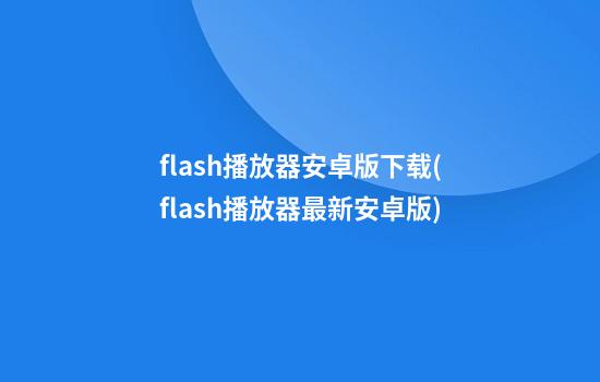 flash播放器安卓版下载(flash播放器最新安卓版)