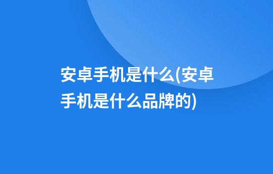 安卓手机是什么(安卓手机是什么品牌的)