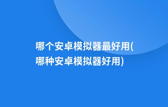 哪个安卓模拟器最好用(哪种安卓模拟器好用)