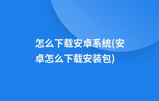 怎么下载安卓系统(安卓怎么下载安装包)