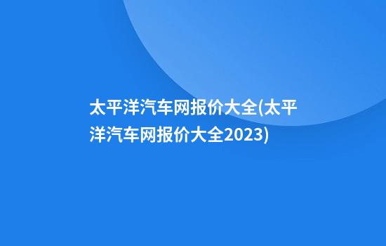 太平洋汽车网报价大全(太平洋汽车网报价大全2023)