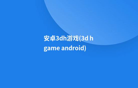 安卓3dh游戏(3d h game android)