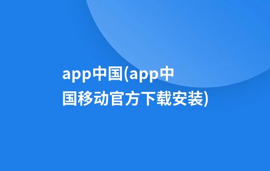 app中国(app中国移动官方下载安装)