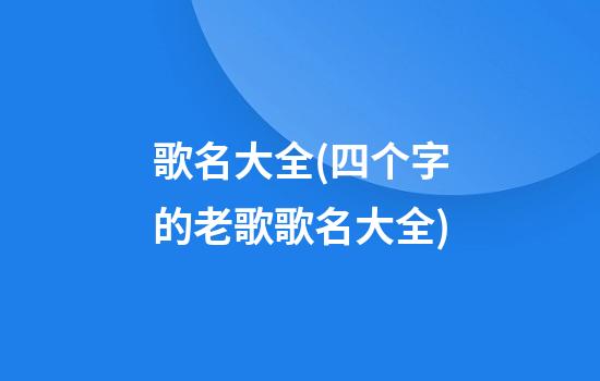 歌名大全(四个字的老歌歌名大全)