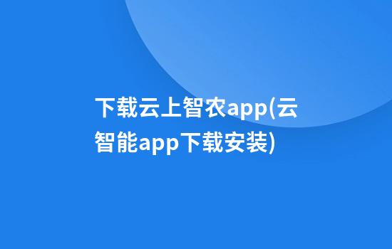 下载云上智农app(云智能app下载安装)