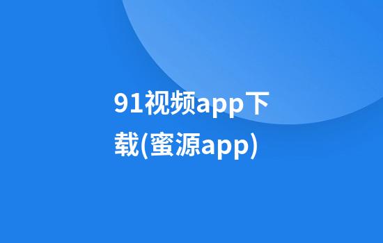 91视频app下载(蜜源app)