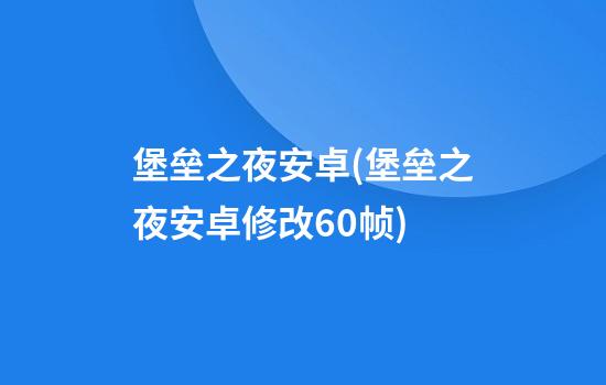 堡垒之夜安卓(堡垒之夜安卓修改60帧)