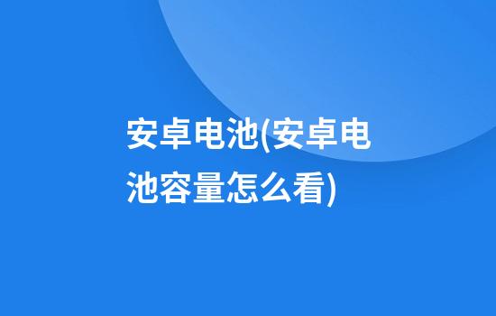 安卓电池(安卓电池容量怎么看)