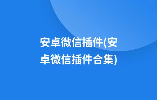 安卓微信插件(安卓微信插件合集)