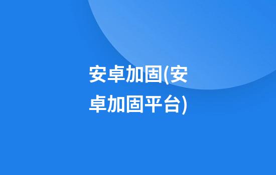 安卓加固(安卓加固平台)