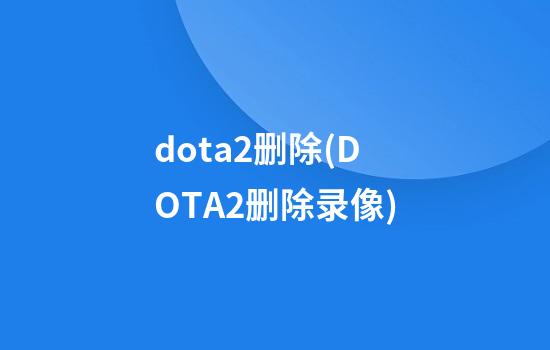 dota2删除(DOTA2删除录像)