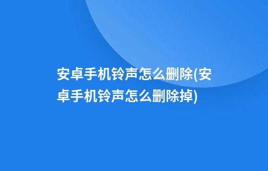 安卓手机铃声怎么删除(安卓手机铃声怎么删除掉)