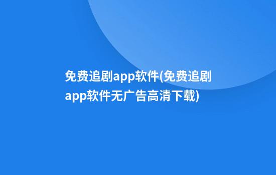 免费追剧app软件(免费追剧app软件无广告高清下载)