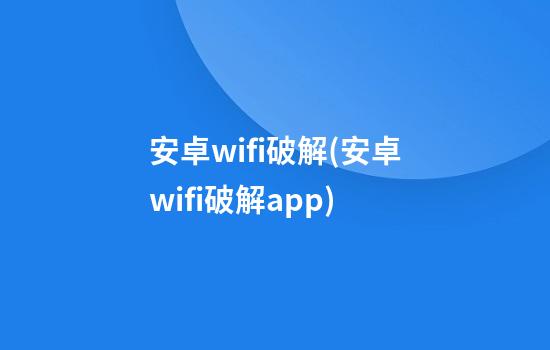 安卓wifi破解(安卓wifi破解app)