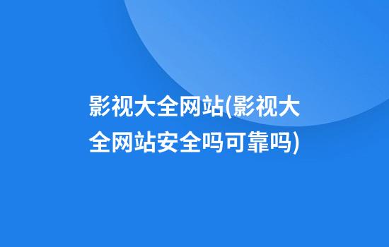 影视大全网站(影视大全网站安全吗可靠吗)