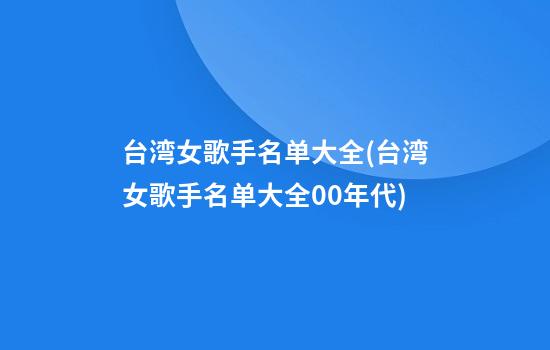 台湾女歌手名单大全(台湾女歌手名单大全00年代)