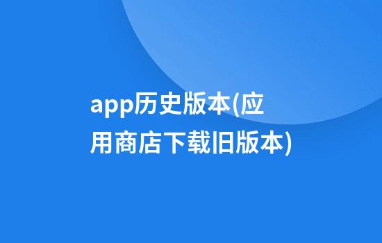 app历史版本(应用商店下载旧版本)