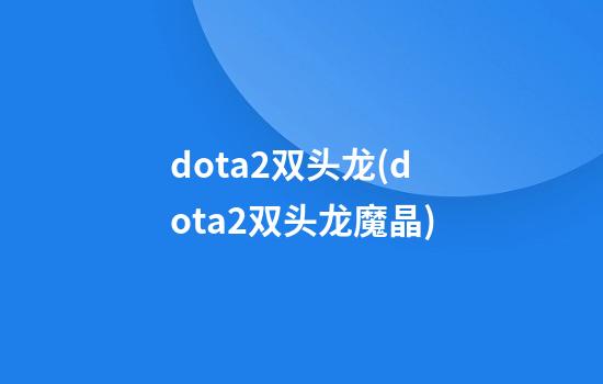 dota2双头龙(dota2双头龙魔晶)