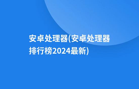 安卓处理器(安卓处理器排行榜2024最新)