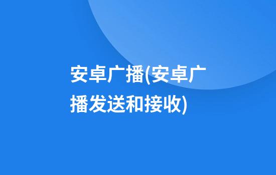 安卓广播(安卓广播发送和接收)