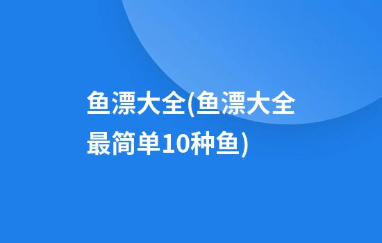 鱼漂大全(鱼漂大全最简单10种鱼)