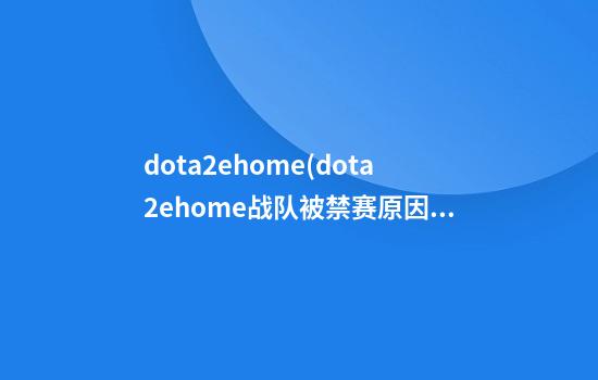 dota2ehome(dota2ehome战队被禁赛原因)