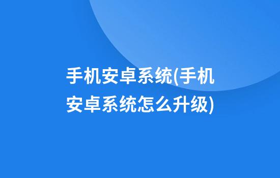 手机安卓系统(手机安卓系统怎么升级)