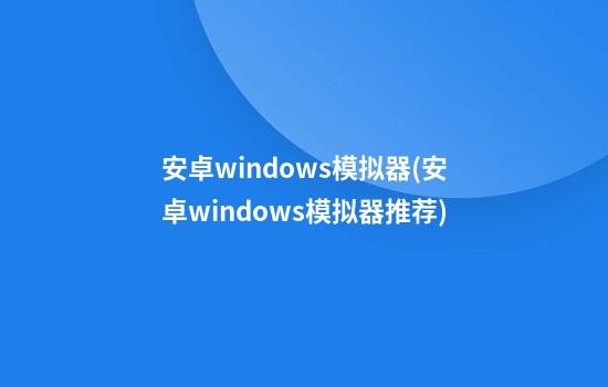 安卓windows模拟器(安卓windows模拟器推荐)