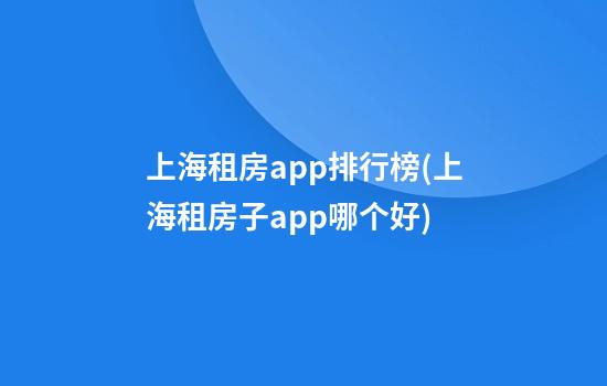 上海租房app排行榜(上海租房子app哪个好)