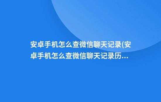 安卓手机怎么查微信聊天记录(安卓手机怎么查微信聊天记录历史)