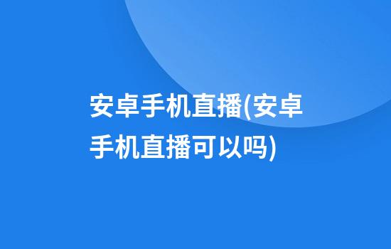 安卓手机直播(安卓手机直播可以吗)