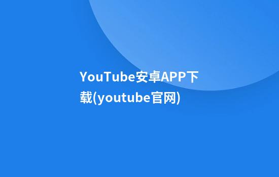 YouTube安卓APP下载(youtube官网)