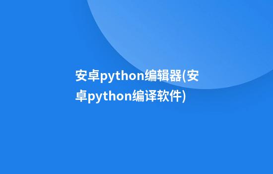 安卓python编辑器(安卓python编译软件)