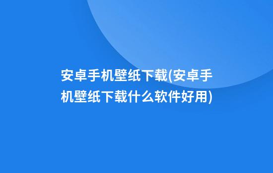 安卓手机壁纸下载(安卓手机壁纸下载什么软件好用)