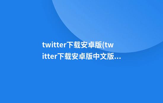 twitter下载安卓版(twitter下载安卓版中文版)