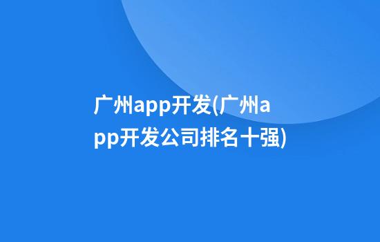 广州app开发(广州app开发公司排名十强)