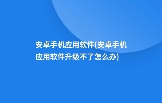 安卓手机应用软件(安卓手机应用软件升级不了怎么办)