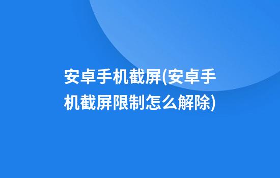 安卓手机截屏(安卓手机截屏限制怎么解除)