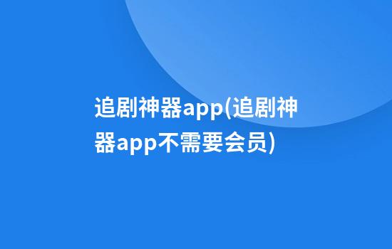 追剧神器app(追剧神器app不需要会员)