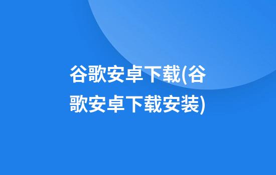 谷歌安卓下载(谷歌安卓下载安装)