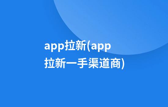 app拉新(app拉新一手渠道商)