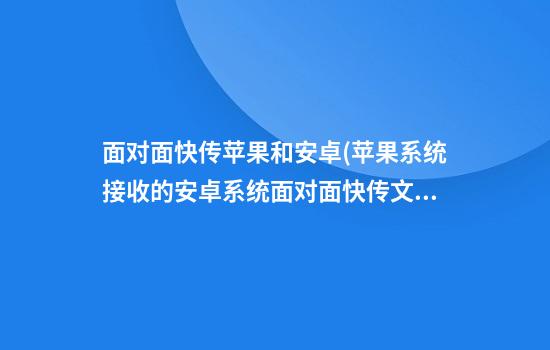 面对面快传苹果和安卓(苹果系统接收的安卓系统面对面快传文件怎样安装)