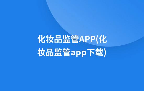 化妆品监管APP(化妆品监管app下载)