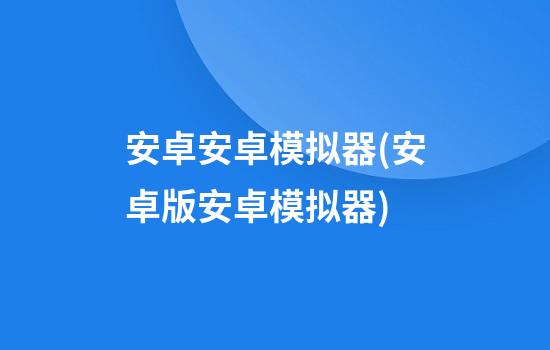 安卓安卓模拟器(安卓版安卓模拟器)