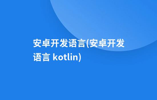 安卓开发语言(安卓开发语言 kotlin)