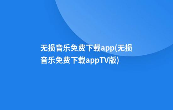 无损音乐免费下载app(无损音乐免费下载appTV版)