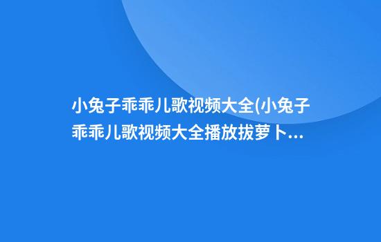 小兔子乖乖儿歌视频大全(小兔子乖乖儿歌视频大全播放拔萝卜的歌)