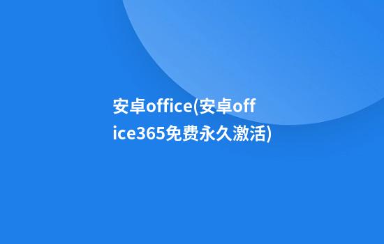 安卓office(安卓office365免费永久激活)