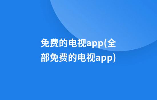 免费的电视app(全部免费的电视app)