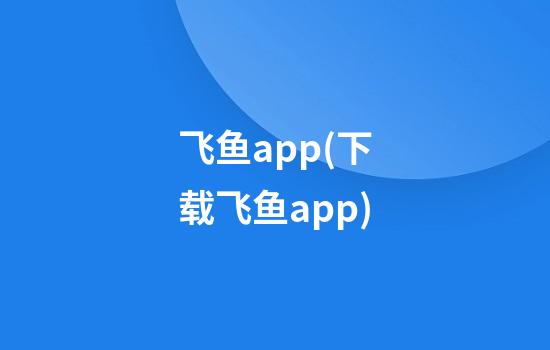 飞鱼app(下载飞鱼app)